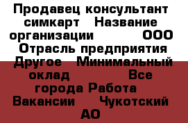 Продавец-консультант симкарт › Название организации ­ Qprom, ООО › Отрасль предприятия ­ Другое › Минимальный оклад ­ 28 000 - Все города Работа » Вакансии   . Чукотский АО